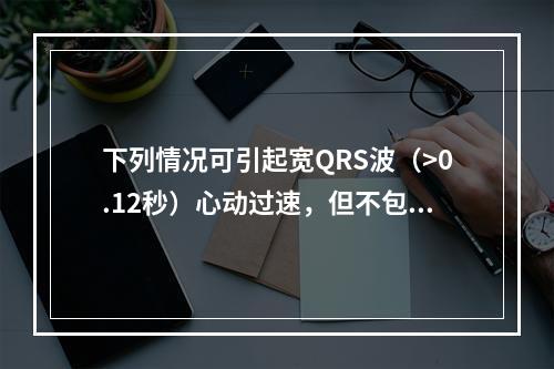 下列情况可引起宽QRS波（>0.12秒）心动过速，但不包括