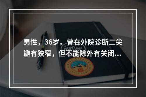 男性，36岁。曾在外院诊断二尖瓣有狭窄，但不能除外有关闭不全