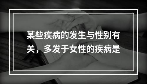 某些疾病的发生与性别有关，多发于女性的疾病是