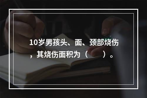 10岁男孩头、面、颈部烧伤，其烧伤面积为（　　）。