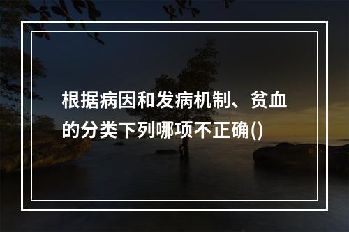 根据病因和发病机制、贫血的分类下列哪项不正确()