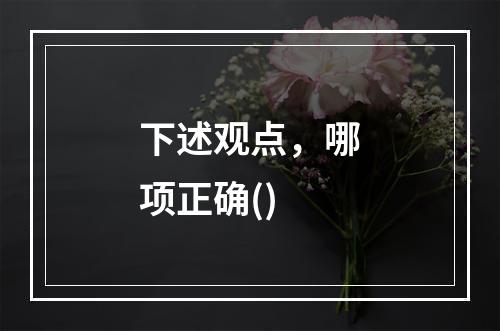 下述观点，哪项正确()