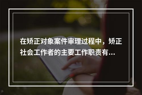 在矫正对象案件审理过程中，矫正社会工作者的主要工作职责有（　