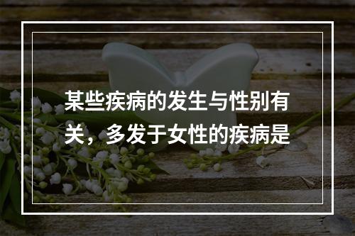 某些疾病的发生与性别有关，多发于女性的疾病是