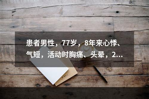 患者男性，77岁，8年来心悸、气短，活动时胸痛、头晕，2天来