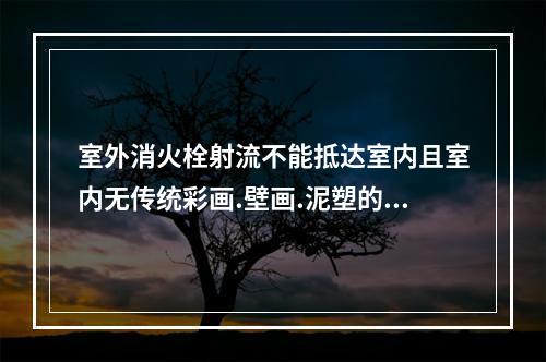 室外消火栓射流不能抵达室内且室内无传统彩画.壁画.泥塑的文物