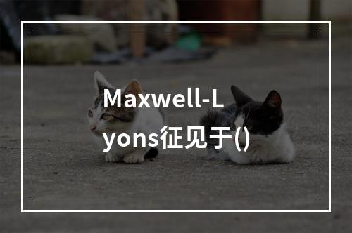 Maxwell-Lyons征见于()