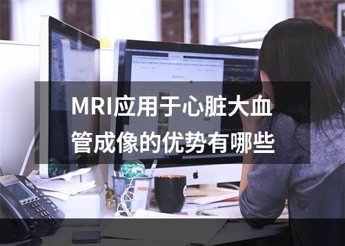 MRI应用于心脏大血管成像的优势有哪些