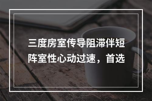 三度房室传导阻滞伴短阵室性心动过速，首选