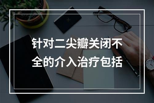 针对二尖瓣关闭不全的介入治疗包括