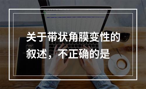 关于带状角膜变性的叙述，不正确的是