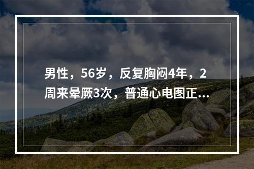 男性，56岁，反复胸闷4年，2周来晕厥3次，普通心电图正常，