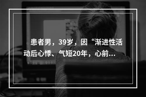 　患者男，39岁，因“渐进性活动后心悸、气短20年，心前区剧