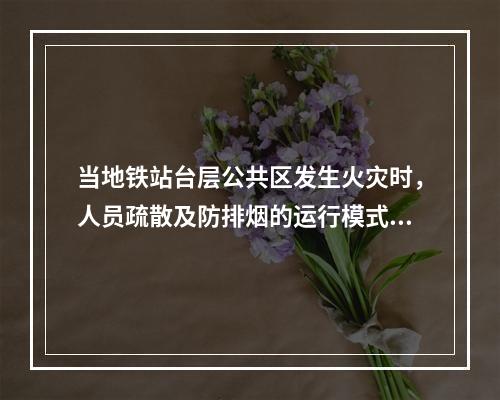 当地铁站台层公共区发生火灾时，人员疏散及防排烟的运行模式为（