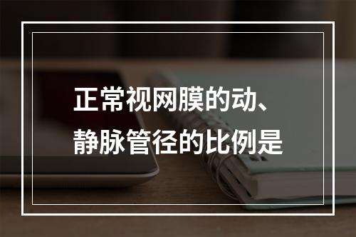 正常视网膜的动、静脉管径的比例是