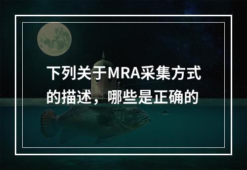 下列关于MRA采集方式的描述，哪些是正确的