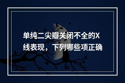 单纯二尖瓣关闭不全的X线表现，下列哪些项正确