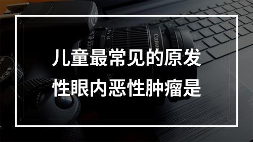 儿童最常见的原发性眼内恶性肿瘤是