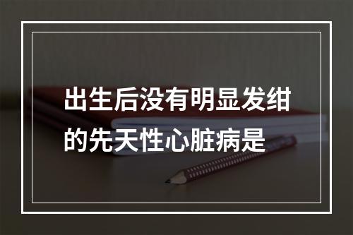 出生后没有明显发绀的先天性心脏病是