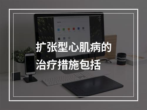 扩张型心肌病的治疗措施包括