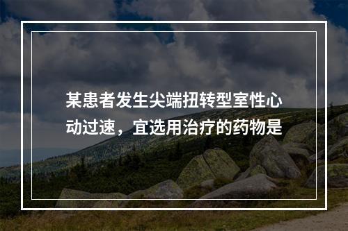 某患者发生尖端扭转型室性心动过速，宜选用治疗的药物是