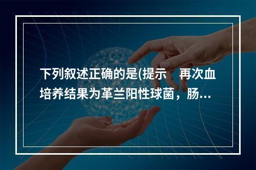 下列叙述正确的是(提示　再次血培养结果为革兰阳性球菌，肠球菌