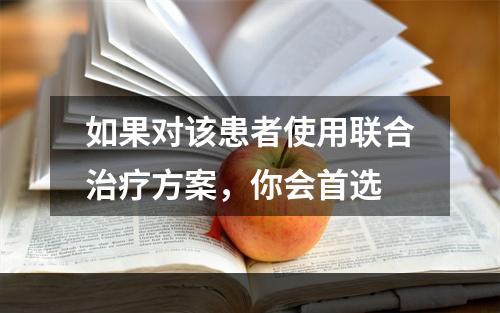 如果对该患者使用联合治疗方案，你会首选