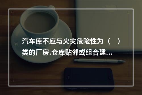 汽车库不应与火灾危险性为（　）类的厂房.仓库贴邻或组合建造。