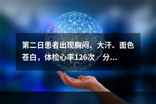 第二日患者出现胸闷、大汗、面色苍白，体检心率126次／分，律