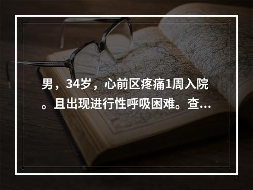 男，34岁，心前区疼痛1周入院。且出现进行性呼吸困难。查体：