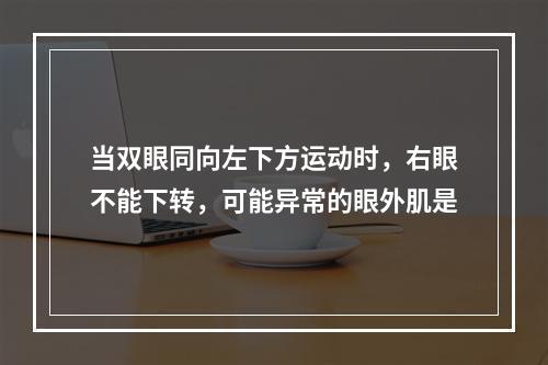 当双眼同向左下方运动时，右眼不能下转，可能异常的眼外肌是