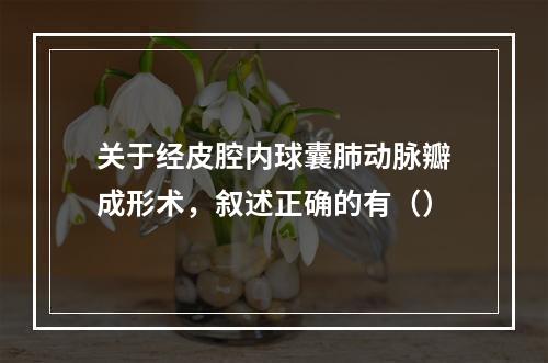 关于经皮腔内球囊肺动脉瓣成形术，叙述正确的有（）