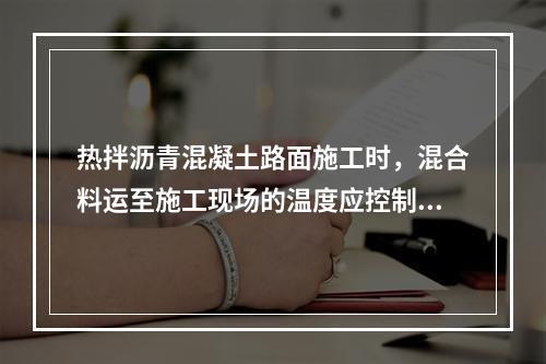 热拌沥青混凝土路面施工时，混合料运至施工现场的温度应控制在（