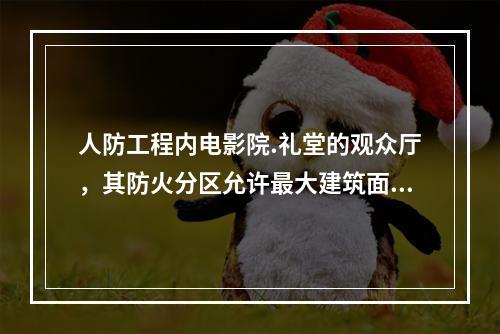 人防工程内电影院.礼堂的观众厅，其防火分区允许最大建筑面积不