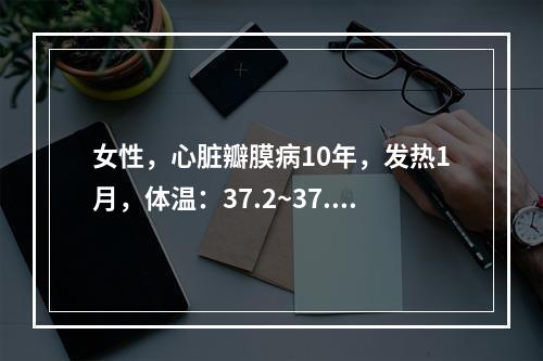 女性，心脏瓣膜病10年，发热1月，体温：37.2~37.6℃