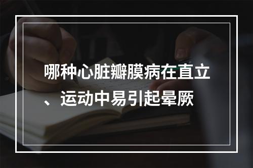 哪种心脏瓣膜病在直立、运动中易引起晕厥