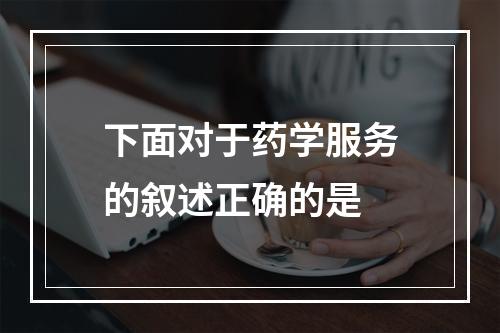 下面对于药学服务的叙述正确的是