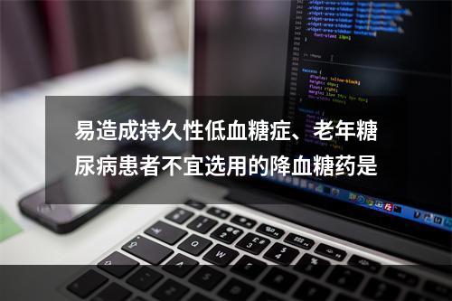 易造成持久性低血糖症、老年糖尿病患者不宜选用的降血糖药是