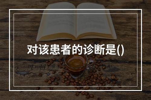 对该患者的诊断是()