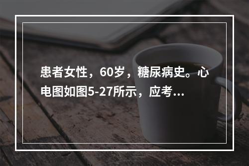 患者女性，60岁，糖尿病史。心电图如图5-27所示，应考虑为