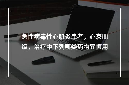 急性病毒性心肌炎患者，心衰Ⅲ级，治疗中下列哪类药物宜慎用