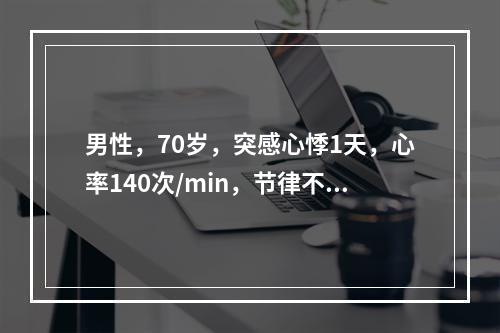 男性，70岁，突感心悸1天，心率140次/min，节律不整，