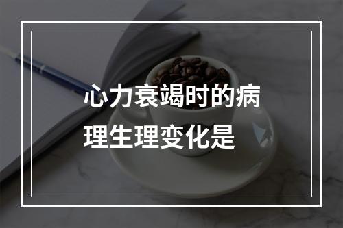 心力衰竭时的病理生理变化是