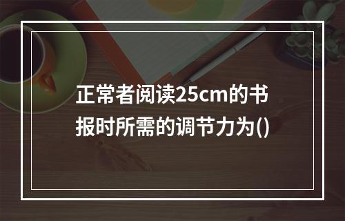 正常者阅读25cm的书报时所需的调节力为()