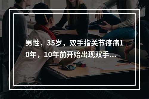 男性，35岁，双手指关节疼痛10年，10年前开始出现双手指早