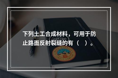 下列土工合成材料，可用于防止路面反射裂缝的有（　）。