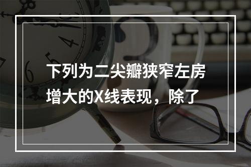 下列为二尖瓣狭窄左房增大的X线表现，除了