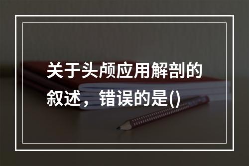 关于头颅应用解剖的叙述，错误的是()