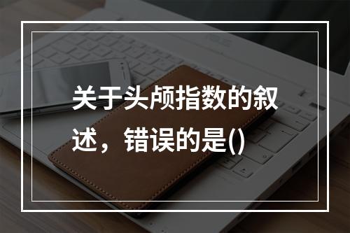 关于头颅指数的叙述，错误的是()