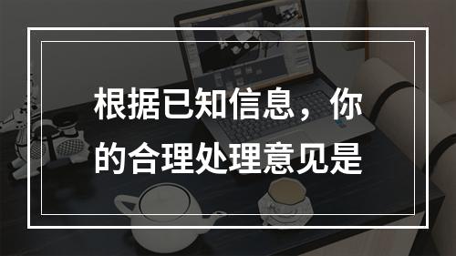 根据已知信息，你的合理处理意见是